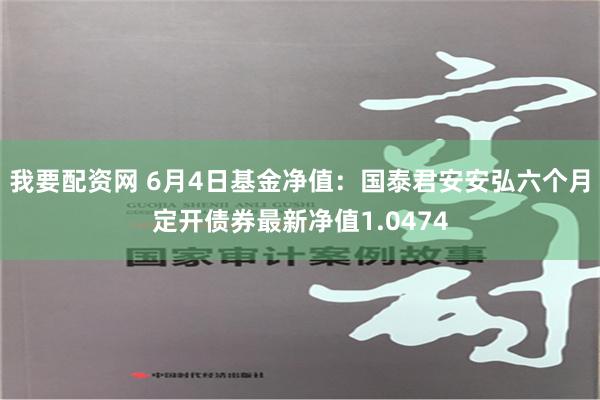 我要配资网 6月4日基金净值：国泰君安安弘六个月定开债券最新净值1.0474