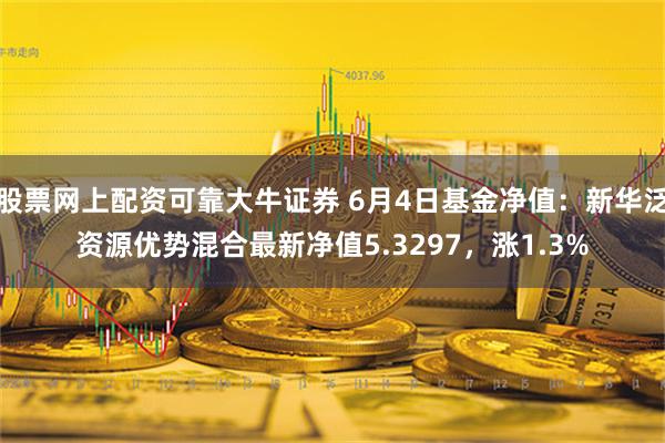 股票网上配资可靠大牛证券 6月4日基金净值：新华泛资源优势混合最新净值5.3297，涨1.3%