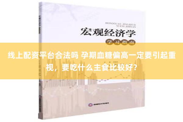 线上配资平台合法吗 孕期血糖偏高一定要引起重视，要吃什么主食比较好？