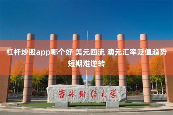 杠杆炒股app哪个好 美元回流 澳元汇率贬值趋势短期难逆转