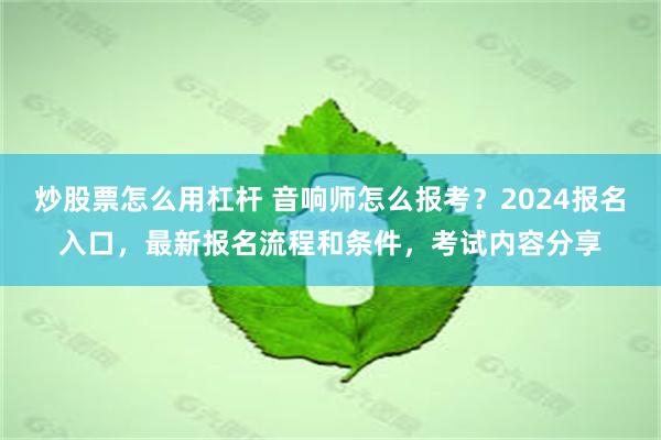 炒股票怎么用杠杆 音响师怎么报考？2024报名入口，最新报名流程和条件，考试内容分享