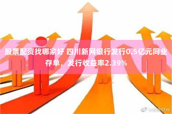 股票配资找哪家好 四川新网银行发行0.5亿元同业存单，发行收益率2.39%