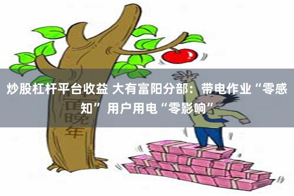 炒股杠杆平台收益 大有富阳分部：带电作业“零感知” 用户用电“零影响”