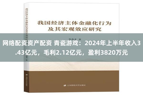 网络配资资产配资 青瓷游戏：2024年上半年收入3.43亿元，毛利2.12亿元，盈利3820万元