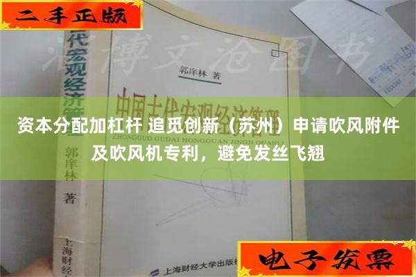 资本分配加杠杆 追觅创新（苏州）申请吹风附件及吹风机专利，避免发丝飞翘