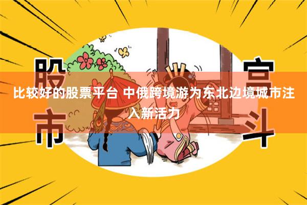 比较好的股票平台 中俄跨境游为东北边境城市注入新活力