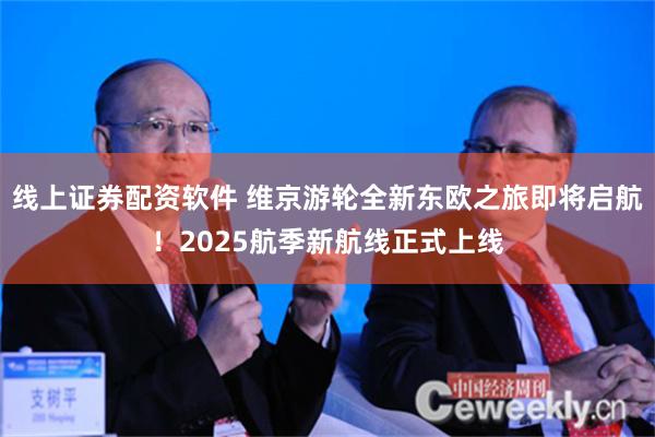 线上证券配资软件 维京游轮全新东欧之旅即将启航！2025航季新航线正式上线