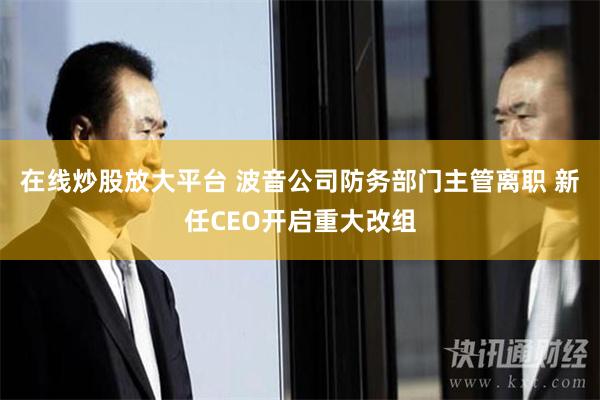 在线炒股放大平台 波音公司防务部门主管离职 新任CEO开启重大改组