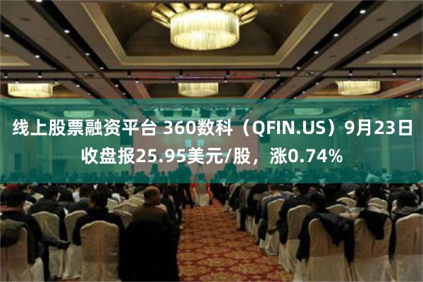 线上股票融资平台 360数科（QFIN.US）9月23日收盘报25.95美元/股，涨0.74%