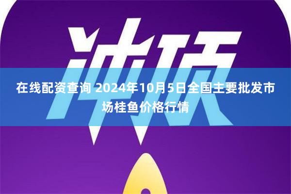 在线配资查询 2024年10月5日全国主要批发市场桂鱼价格行情