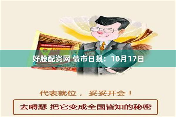 好股配资网 债市日报：10月17日