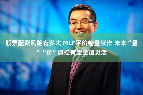 股票配资风险有多大 MLF平价缩量续作 未来“量”“价”调控有望更加灵活