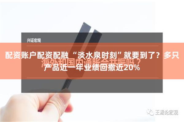 配资账户配资配融 “淡水泉时刻”就要到了？多只产品近一年业绩回撤近20%