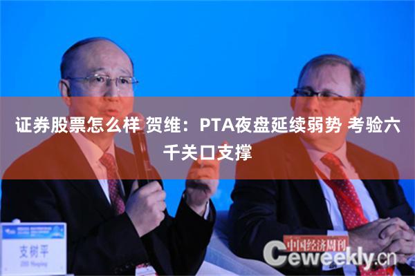 证券股票怎么样 贺维：PTA夜盘延续弱势 考验六千关口支撑