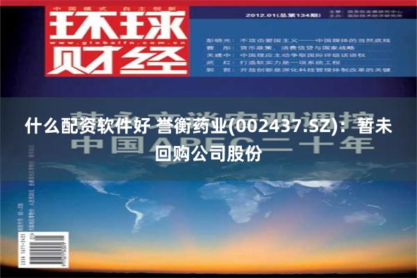 什么配资软件好 誉衡药业(002437.SZ)：暂未回购公司股份