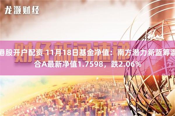 港股开户配资 11月18日基金净值：南方潜力新蓝筹混合A最新净值1.7598，跌2.06%