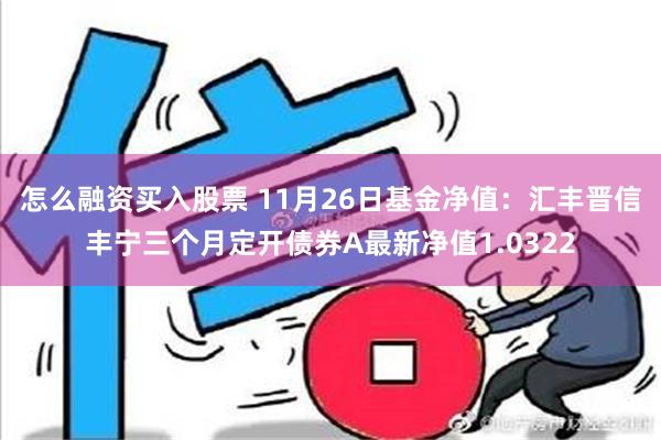 怎么融资买入股票 11月26日基金净值：汇丰晋信丰宁三个月定开债券A最新净值1.0322