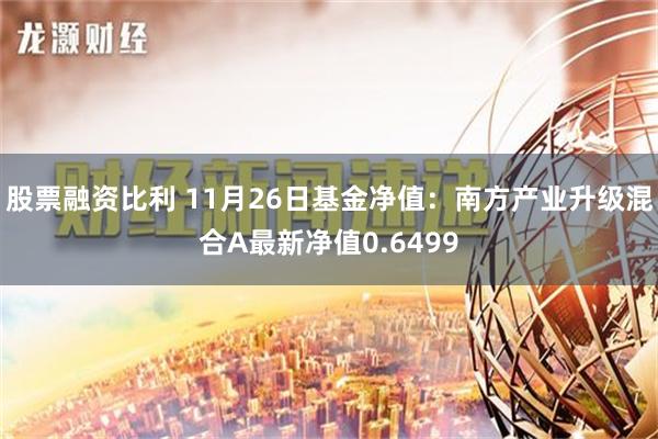 股票融资比利 11月26日基金净值：南方产业升级混合A最新净值0.6499