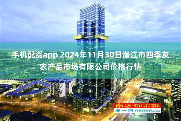 手机配资app 2024年11月30日潜江市四季友农产品市场有限公司价格行情