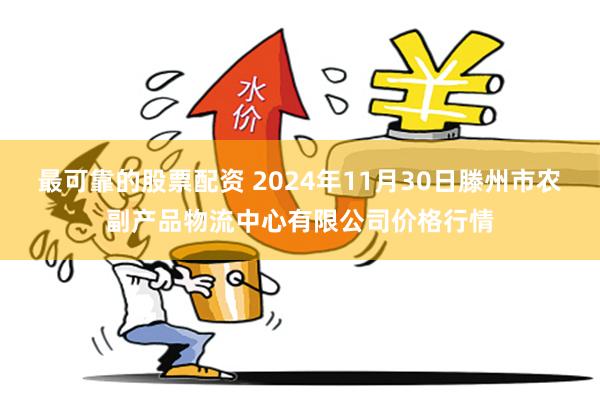 最可靠的股票配资 2024年11月30日滕州市农副产品物流中心有限公司价格行情