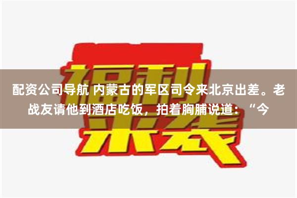 配资公司导航 内蒙古的军区司令来北京出差。老战友请他到酒店吃饭，拍着胸脯说道：“今