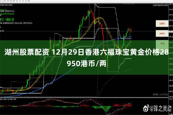 湖州股票配资 12月29日香港六福珠宝黄金价格28950港币/两