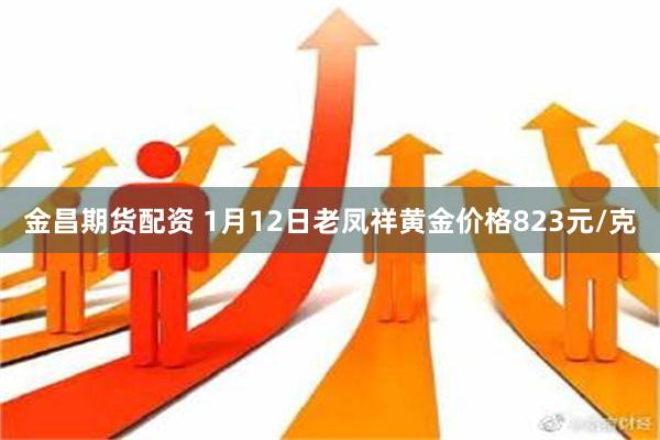 金昌期货配资 1月12日老凤祥黄金价格823元/克