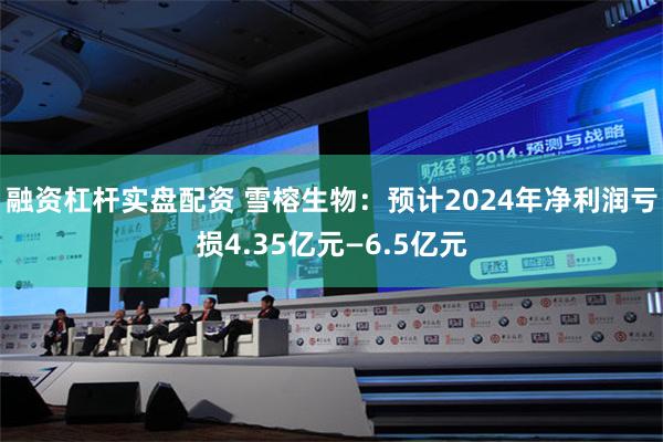 融资杠杆实盘配资 雪榕生物：预计2024年净利润亏损4.35亿元—6.5亿元