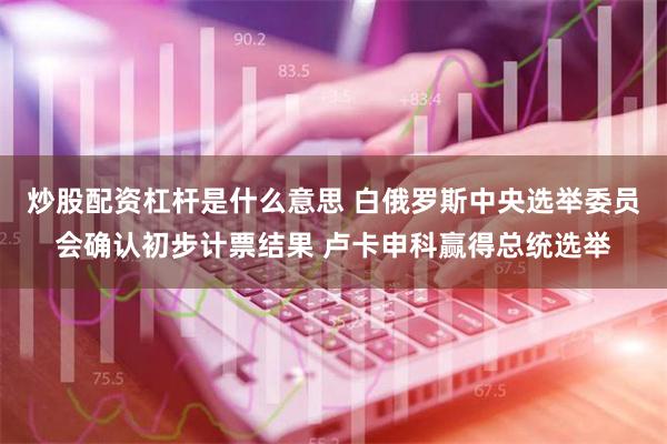 炒股配资杠杆是什么意思 白俄罗斯中央选举委员会确认初步计票结果 卢卡申科赢得总统选举