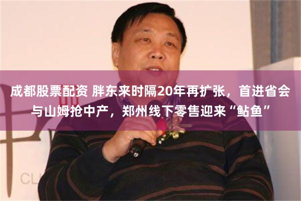 成都股票配资 胖东来时隔20年再扩张，首进省会与山姆抢中产，郑州线下零售迎来“鲇鱼”